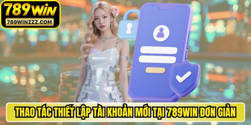 Thao tác thiết lập tài khoản mới tại hệ thống 789WIN đơn giản