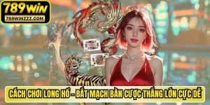 Cách Chơi Long Hổ - Bắt Mạch Bàn Cược Thắng Lớn Cực Dễ