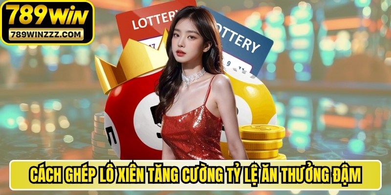 Cách Ghép Lô Xiên Tăng Cường Tỷ Lệ Ăn Thưởng Đậm