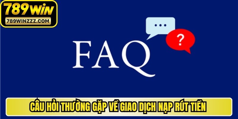 Câu hỏi thường gặp về giao dịch nạp rút tiền tại hệ thống 789WIN
