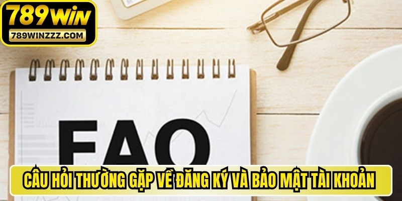 Câu hỏi thường gặp về đăng ký và bảo mật tài khoản 789WIN